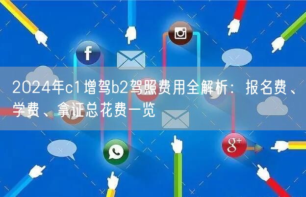 2024年c1增驾b2驾照费用全解析：报名费、学费、拿证总花费一览