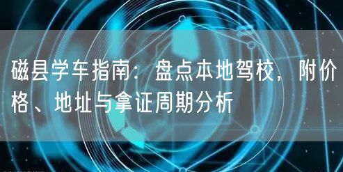 磁县学车指南：盘点本地驾校，附价格、地址与拿证周期分析