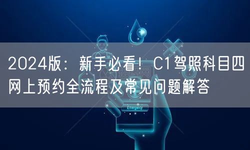 2024版:新手必看!C1驾照科目四网上预约全流程及常见问题解答 2024版:新手必看!C1驾照科目四网上预约全流程及常见问题解答