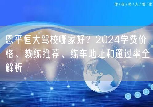 恩平恒大驾校哪家好？2024学费价格、教练推荐、练车地址和通过率全解析