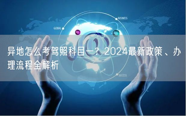 异地怎么考驾照科目一?2024最新政策、办理流程全解析 异地怎么考驾照科目一?2024最新政策、办理流程全解析