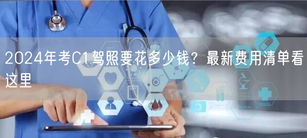 2024年考C1驾照要花多少钱？最新费用清单看这里