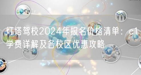 灯塔驾校2024年报名价格清单：c1学费详解及各校区优惠攻略