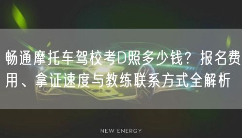 畅通摩托车驾校考D照多少钱？报名费用、拿证速度与教练联系方式全解析