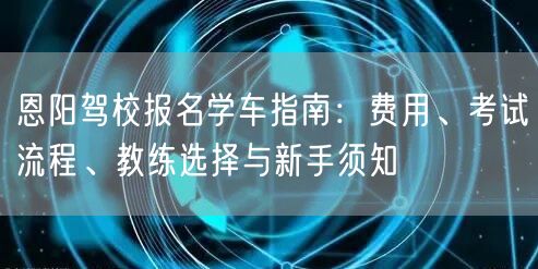 恩阳驾校报名学车指南：费用、考试流程、教练选择与新手须知