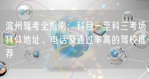 滨州驾考全指南:科目一至科三考场具体地址、电话及通过率高的驾校推荐