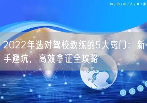 2022年选对驾校教练的5大窍门：新手避坑，高效拿证全攻略