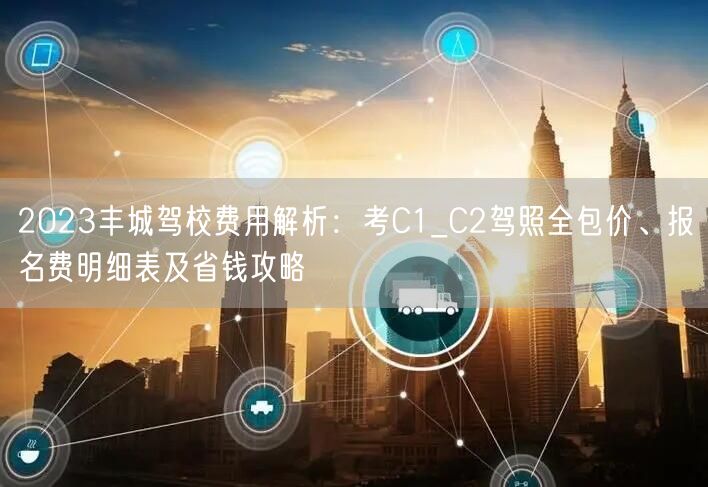 2023丰城驾校费用解析:考C1_C2驾照全包价、报名费明细表及省钱攻略 2023丰城驾校费用解析:考C1_C2驾照全包价、报名费明细表及省钱攻略