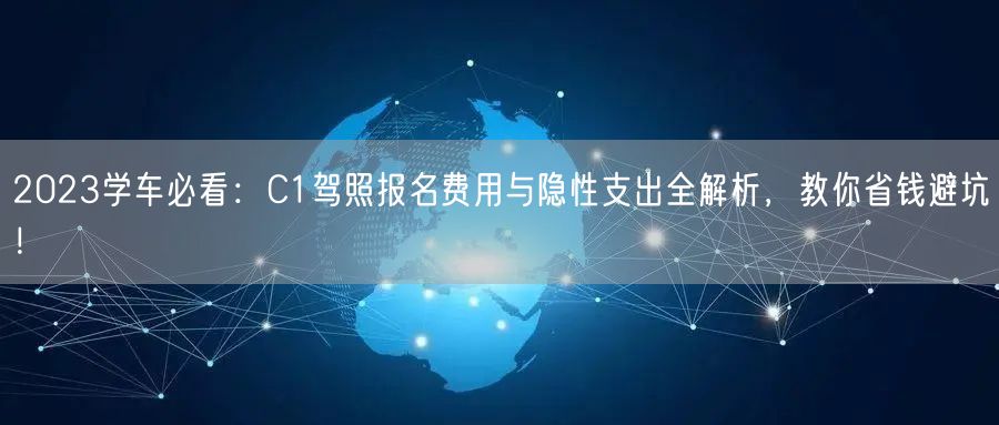 2023学车必看:C1驾照报名费用与隐性支出全解析,教你省钱避坑!
