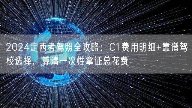 2024定西考驾照全攻略:C1费用明细+靠谱驾校选择,算清一次性拿证总花费 2024定西考驾照全攻略:C1费用明细+靠谱驾校选择,算清一次性拿证总花费