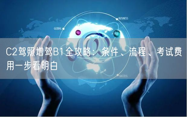 C2驾照增驾B1全攻略：条件、流程、考试费用一步看明白