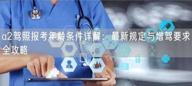 a2驾照报考年龄条件详解：最新规定与增驾要求全攻略