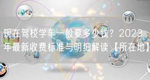 现在驾校学车一般要多少钱？2023年最新收费标准与明细解读【所在地】