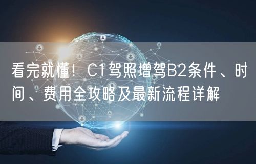 看完就懂!C1驾照增驾B2条件、时间、费用全攻略及最新流程详解
