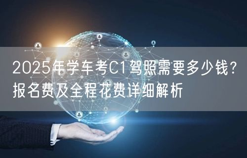 2025年学车考C1驾照需要多少钱?报名费及全程花费详细解析
