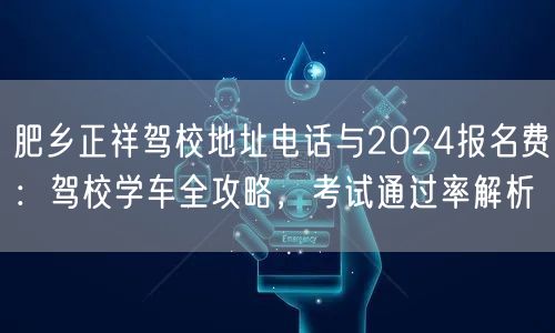 肥乡正祥驾校地址电话与2024报名费：驾校学车全攻略，考试通过率解析