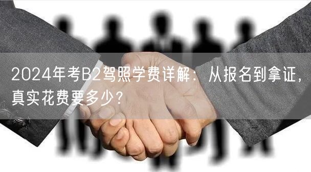 2024年考B2驾照学费详解：从报名到拿证，真实花费要多少？