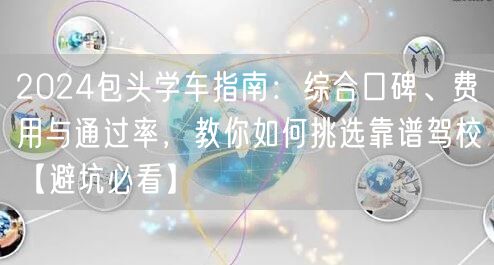 2024包头学车指南:综合口碑、费用与通过率,教你如何挑选靠谱驾校【避坑必看】 2024包头学车指南:综合口碑、费用与通过率,教你如何挑选靠谱驾校【避坑必看】