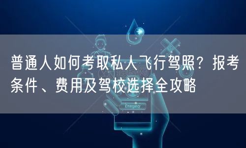 普通人如何考取私人飞行驾照？报考条件、费用及驾校选择全攻略