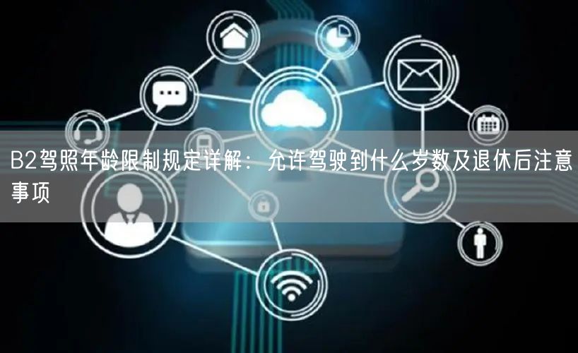 B2驾照年龄限制规定详解：允许驾驶到什么岁数及退休后注意事项