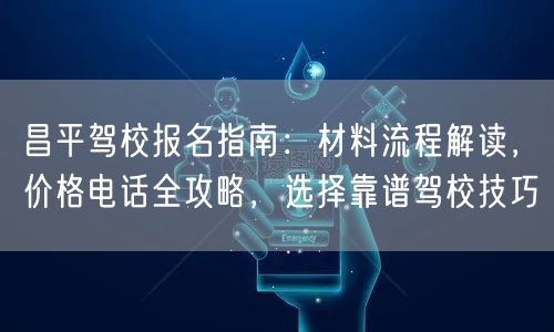 昌平驾校报名指南：材料流程解读，价格电话全攻略，选择靠谱驾校技巧