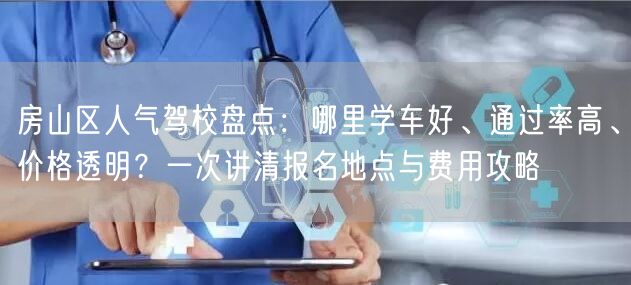房山区人气驾校盘点:哪里学车好、通过率高、价格透明?一次讲清报名地点与费用攻略