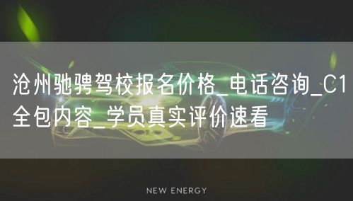 沧州驰骋驾校报名价格_电话咨询_C1全包内容_学员真实评价速看