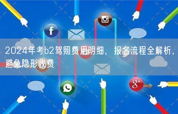 2024年考b2驾照费用明细，报名流程全解析，避免隐形收费