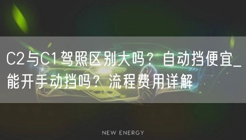 C2与C1驾照区别大吗?自动挡便宜_能开手动挡吗?流程费用详解
