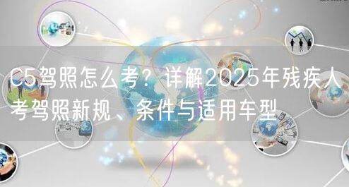 C5驾照怎么考？详解2025年残疾人考驾照新规、条件与适用车型