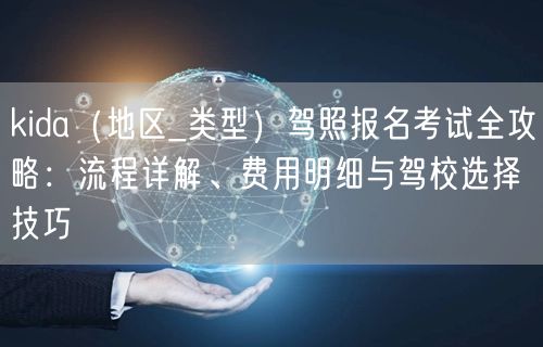kida(地区_类型)驾照报名考试全攻略:流程详解、费用明细与驾校选择技巧