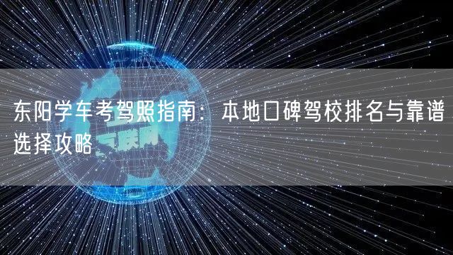东阳学车考驾照指南：本地口碑驾校排名与靠谱选择攻略