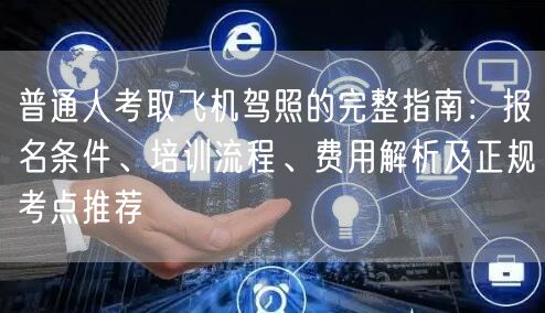 普通人考取飞机驾照的完整指南：报名条件、培训流程、费用解析及正规考点推荐