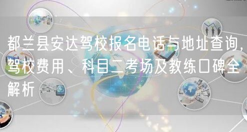都兰县安达驾校报名电话与地址查询，驾校费用、科目二考场及教练口碑全解析