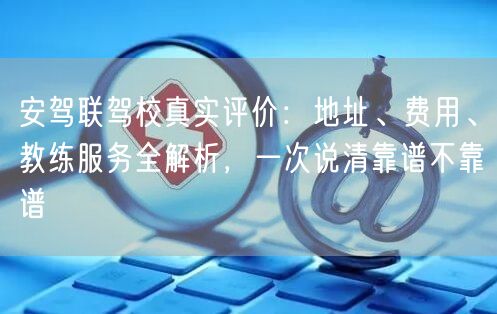 安驾联驾校真实评价：地址、费用、教练服务全解析，一次说清靠谱不靠谱