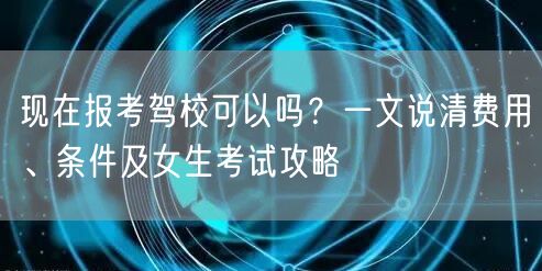 现在报考驾校可以吗？一文说清费用、条件及女生考试攻略