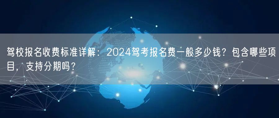 驾校报名收费标准详解：2024驾考报名费一般多少钱？包含哪些项目，支持分期吗？