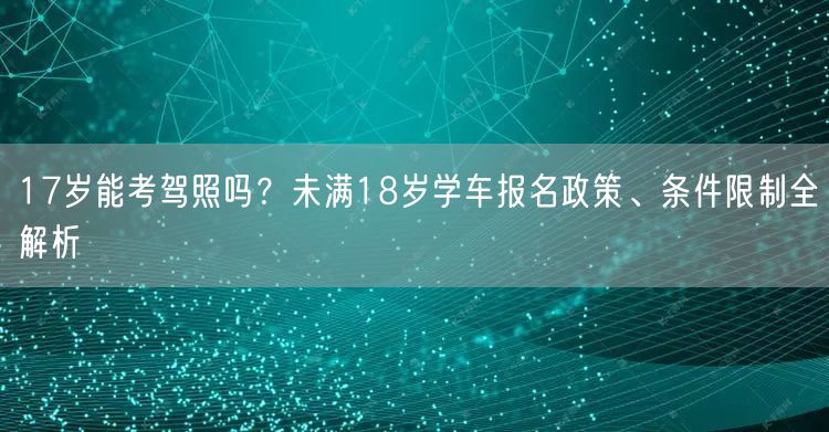 17岁能考驾照吗?未满18岁学车报名政策、条件限制全解析 17岁能考驾照吗?未满18岁学车报名政策、条件限制全解析