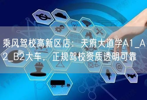 乘风驾校高新区店：天府大道学A1_A2_B2大车，正规驾校资质透明可靠