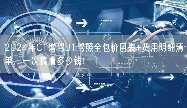 2024年C1增驾B1驾照全包价目表+费用明细清单，一次搞懂多少钱！