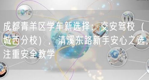 成都青羊区学车新选择：交安驾校（城西分校），清溪东路新手安心之选，注重安全教学