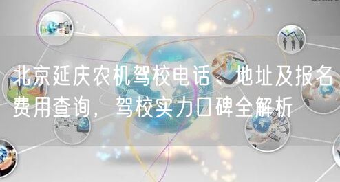 北京延庆农机驾校电话、地址及报名费用查询，驾校实力口碑全解析