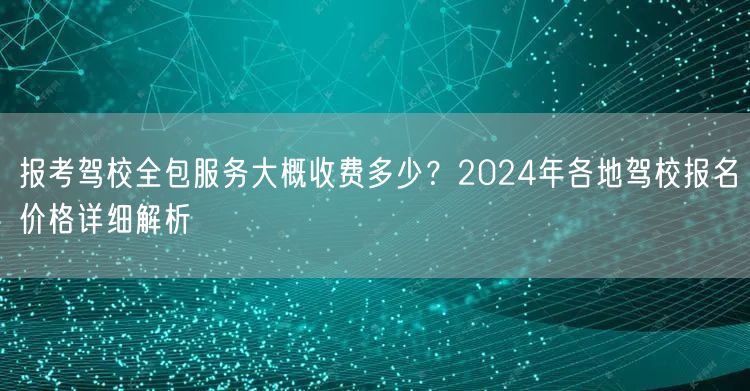 报考驾校全包服务大概收费多少？2024年各地驾校报名价格详细解析