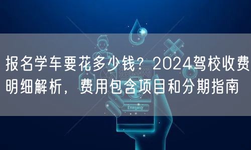 报名学车要花多少钱?2024驾校收费明细解析,费用包含项目和分期指南