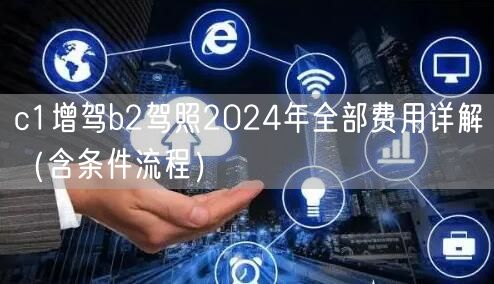 c1增驾b2驾照2024年全部费用详解（含条件流程）