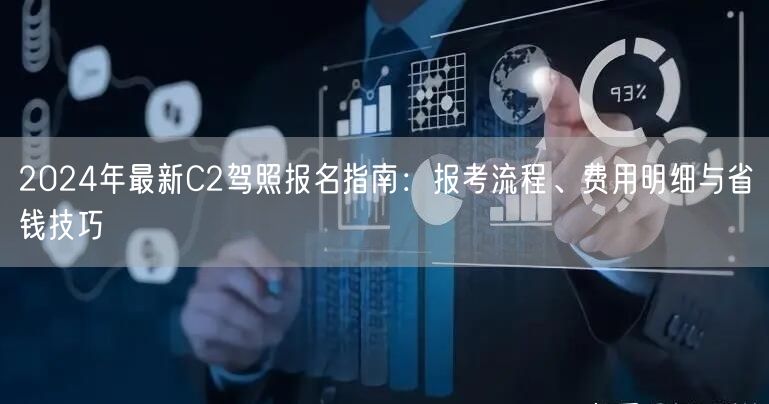 2024年最新C2驾照报名指南：报考流程、费用明细与省钱技巧