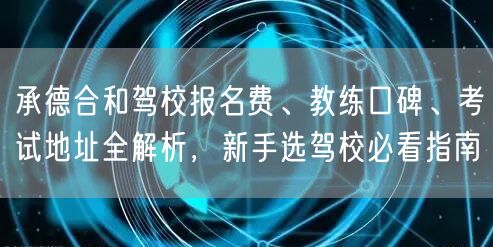 承德合和驾校报名费、教练口碑、考试地址全解析，新手选驾校必看指南