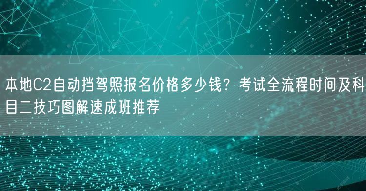 本地C2自动挡驾照报名价格多少钱？考试全流程时间及科目二技巧图解速成班推荐