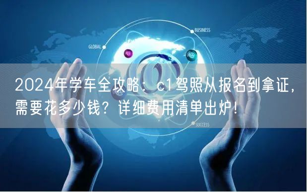 2024年学车全攻略：c1驾照从报名到拿证，需要花多少钱？详细费用清单出炉！