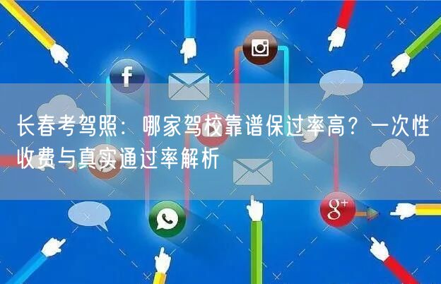 长春考驾照：哪家驾校靠谱保过率高？一次性收费与真实通过率解析